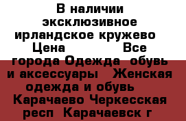 В наличии эксклюзивное ирландское кружево › Цена ­ 38 000 - Все города Одежда, обувь и аксессуары » Женская одежда и обувь   . Карачаево-Черкесская респ.,Карачаевск г.